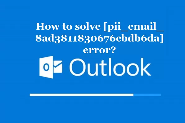 How to solve [pii_email_8ad3811830676cbdb6da] error?