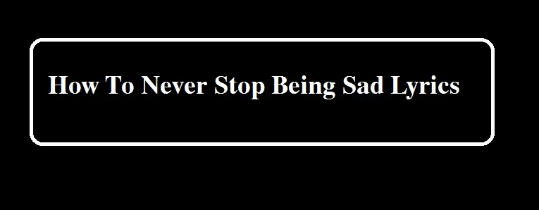 How To Never Stop Being Sad Lyrics